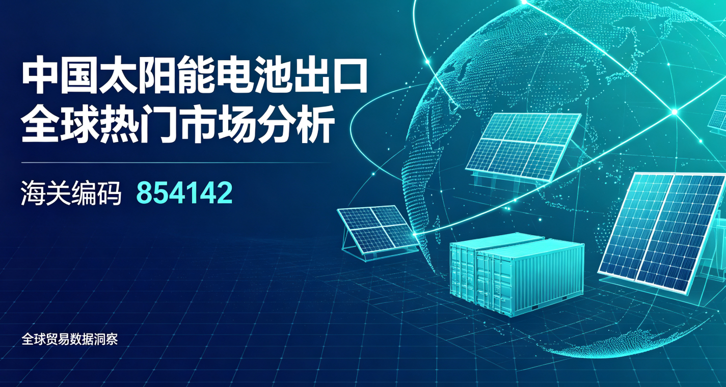 中国太阳能电池出口全球热门市场分析（海关编码854142）